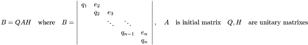 \[ B = Q A H \quad \mbox{where} \quad B = \left| \begin{array}{ccccc} q_1 & e_2 & & & \\ & q_2 & e_3 & & \\ & &\ddots &\ddots & \\ & & &q_{n-1}& e_n \\ & & & & q_n \\ \end{array} \right|,\quad A \quad \mbox{is initial matrix} \quad Q,H \quad \mbox{are unitary matrixes} \]