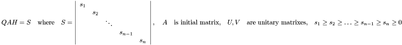 \[ Q A H = S \quad \mbox{where} \quad S = \left| \begin{array}{ccccc} s_1 & & & & \\ & s_2 & & & \\ & &\ddots & & \\ & & &s_{n-1}& \\ & & & & s_n \\ \end{array} \right|,\quad A \quad \mbox{is initial matrix,} \quad U, V \quad \mbox{are unitary matrixes,} \quad s_1 \ge s_2 \ge \dots \ge s_{n-1} \ge s_{n} \ge 0 \]